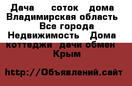Дача 8,5 соток.2 дома. Владимирская область. - Все города Недвижимость » Дома, коттеджи, дачи обмен   . Крым